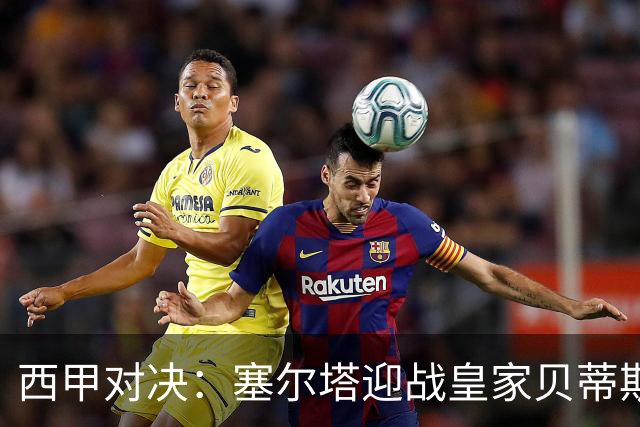 西甲对决：塞尔塔迎战皇家贝蒂斯的深度分析